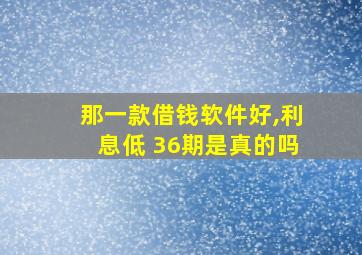 那一款借钱软件好,利息低 36期是真的吗